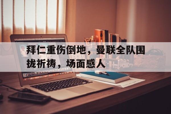 随机拜仁重伤倒地，曼联全队围拢祈祷，场面感人反萝卜传奇14